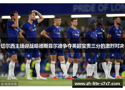 切尔西主场迎战哈德斯菲尔德争夺英超宝贵三分的激烈对决