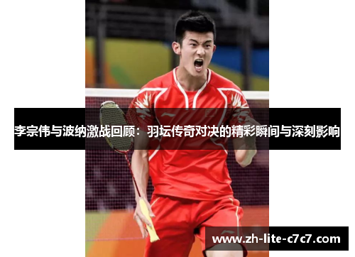 李宗伟与波纳激战回顾：羽坛传奇对决的精彩瞬间与深刻影响